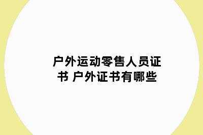 户外运动零售人员证书 户外证书有哪些